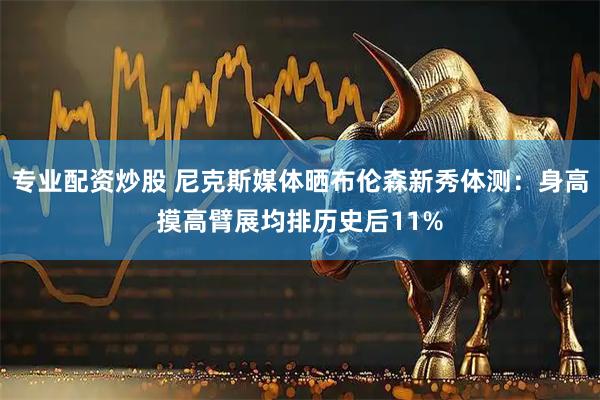 专业配资炒股 尼克斯媒体晒布伦森新秀体测：身高摸高臂展均排历史后11%