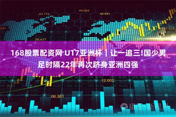 168股票配资网 U17亚洲杯｜让一追三!国少男足时隔22年再次跻身亚洲四强