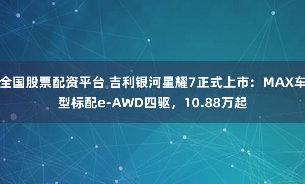 全国股票配资平台 吉利银河星耀7正式上市：MAX车型标配e-AWD四驱，10.88万起