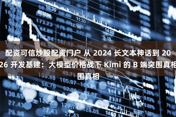 配资可信炒股配资门户 从 2024 长文本神话到 2026 开发基建：大模型价格战下 Kimi 的 B 端突围真相