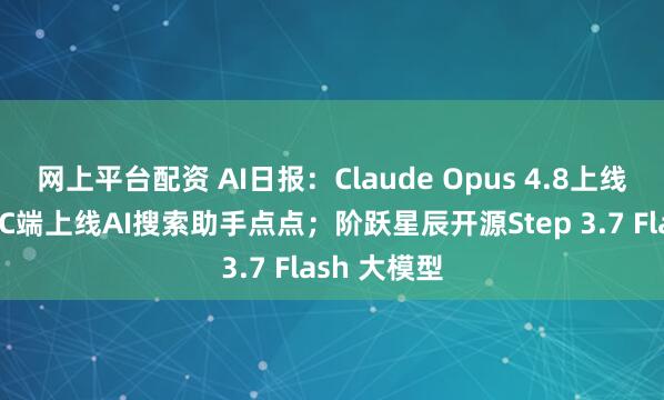 网上平台配资 AI日报：Claude Opus 4.8上线；小红书PC端上线AI搜索助手点点；阶跃星辰开源Step 3.7 Flash 大模型