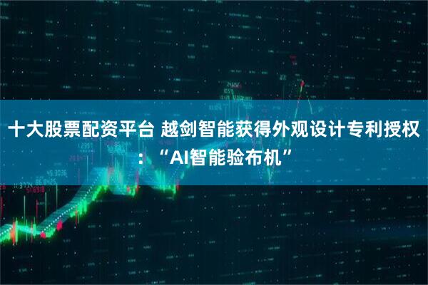 十大股票配资平台 越剑智能获得外观设计专利授权：“AI智能验布机”