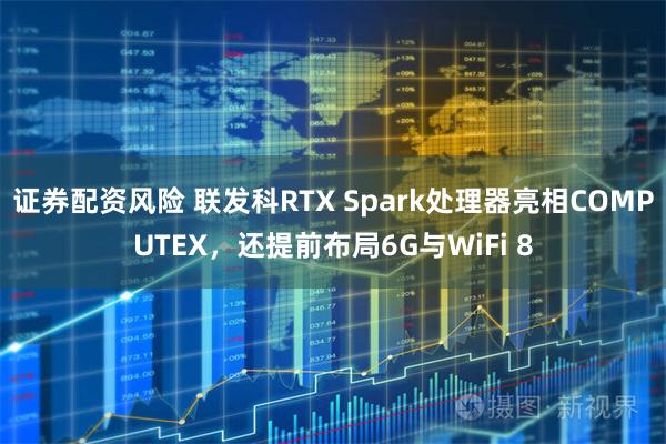 证券配资风险 联发科RTX Spark处理器亮相COMPUTEX，还提前布局6G与WiFi 8