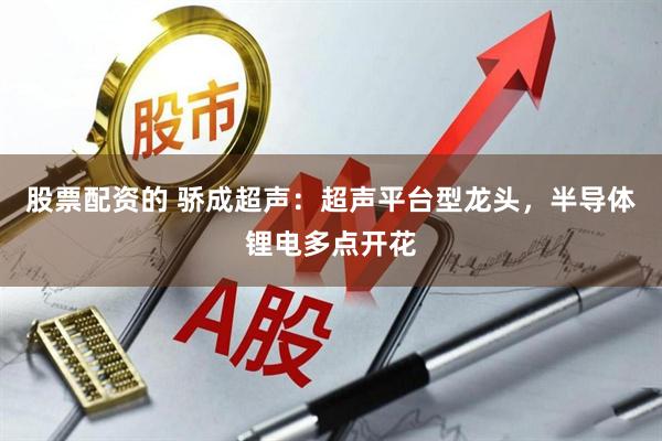 股票配资的 骄成超声：超声平台型龙头，半导体锂电多点开花