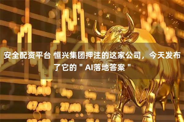 安全配资平台 恒兴集团押注的这家公司，今天发布了它的＂AI落地答案＂