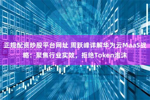 正规配资炒股平台网址 周跃峰详解华为云MaaS战略：聚焦行业实效，拒绝Token泡沫