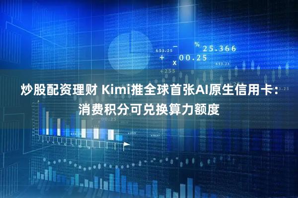 炒股配资理财 Kimi推全球首张AI原生信用卡：消费积分可兑换算力额度