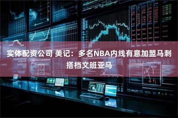 实体配资公司 美记：多名NBA内线有意加盟马刺搭档文班亚马
