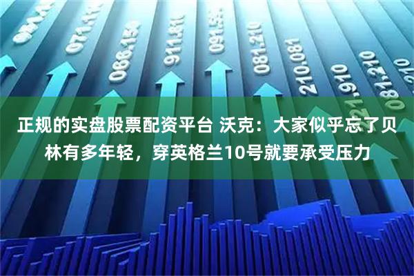 正规的实盘股票配资平台 沃克：大家似乎忘了贝林有多年轻，穿英格兰10号就要承受压力